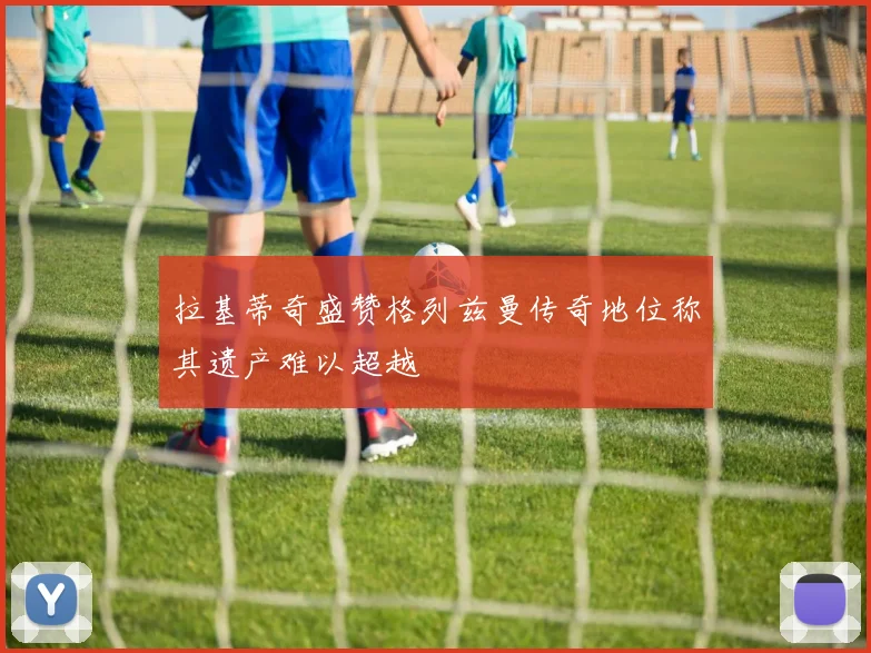 拉基蒂奇盛赞格列兹曼传奇地位称其遗产难以超越