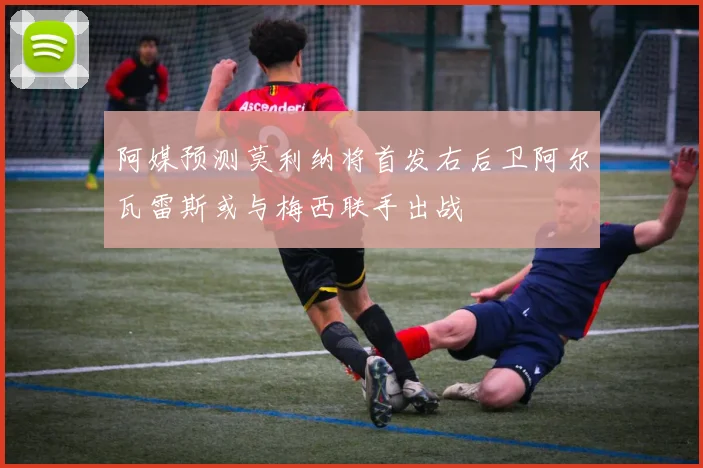 阿媒预测莫利纳将首发右后卫阿尔瓦雷斯或与梅西联手出战