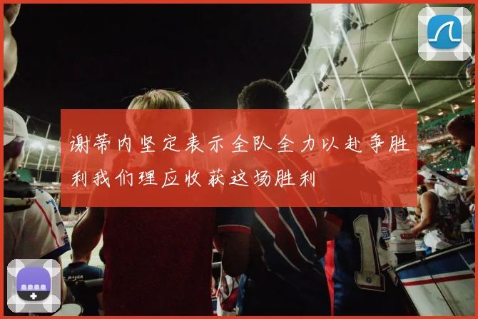 谢蒂内坚定表示全队全力以赴争胜利我们理应收获这场胜利