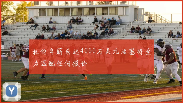 杜伦年薪或达4000万美元活塞将全力匹配任何报价