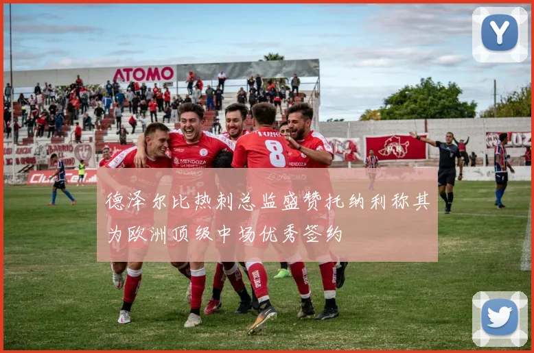德泽尔比热刺总监盛赞托纳利称其为欧洲顶级中场优秀签约