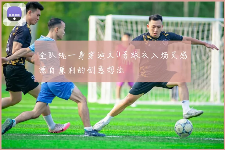 全队统一身穿迪文0号球衣入场灵感源自康利的创意想法