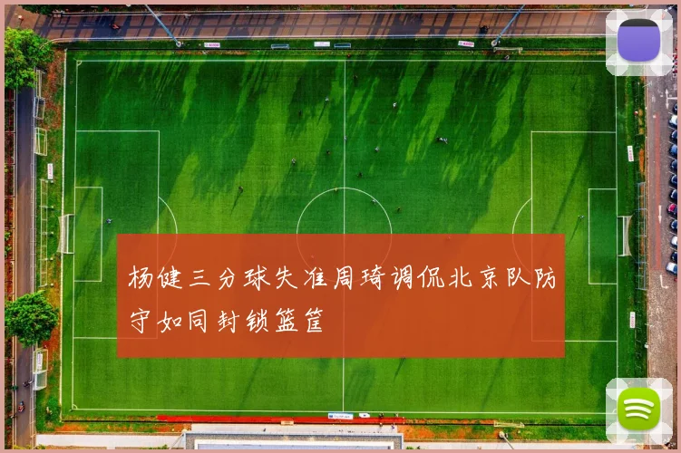 杨健三分球失准周琦调侃北京队防守如同封锁篮筐