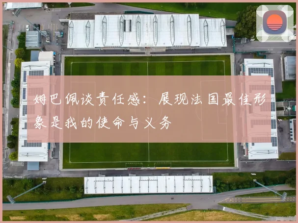 姆巴佩谈责任感：展现法国最佳形象是我的使命与义务