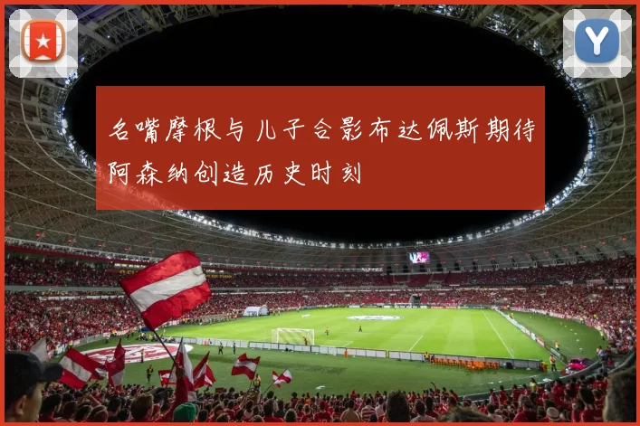 名嘴摩根与儿子合影布达佩斯期待阿森纳创造历史时刻