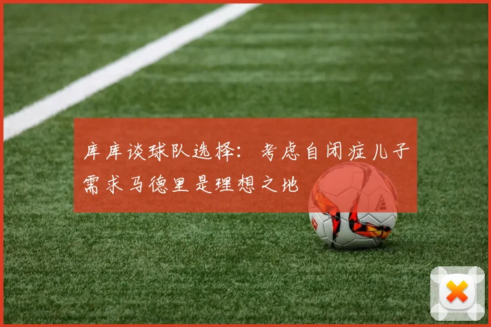 库库谈球队选择：考虑自闭症儿子需求马德里是理想之地