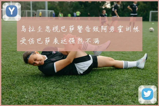 乌拉圭忽视巴萨警告致阿劳霍训练受伤巴萨表达强烈不满