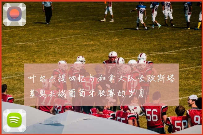 叶尔杰提回忆与加拿大队长欧斯塔基奥共战葡萄牙联赛的岁月