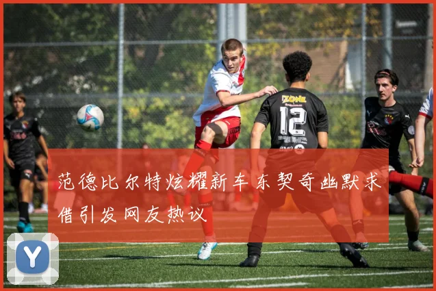 范德比尔特炫耀新车东契奇幽默求借引发网友热议