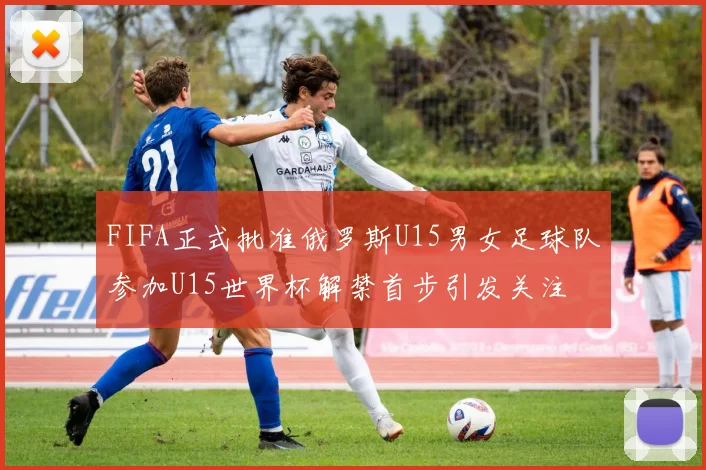 FIFA正式批准俄罗斯U15男女足球队参加U15世界杯解禁首步引发关注