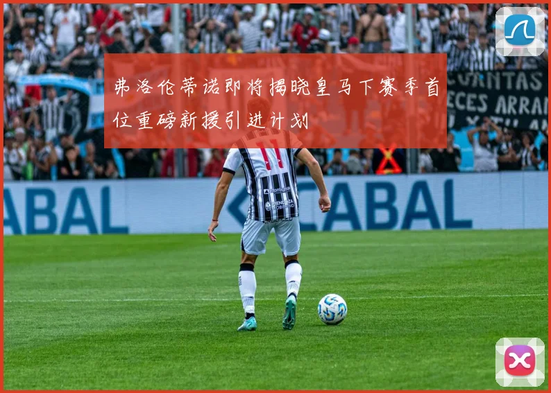 弗洛伦蒂诺即将揭晓皇马下赛季首位重磅新援引进计划