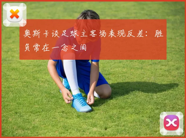 奥斯卡谈足球主客场表现反差：胜负常在一念之间